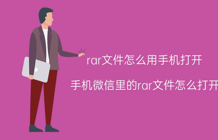 rar文件怎么用手机打开 手机微信里的rar文件怎么打开？